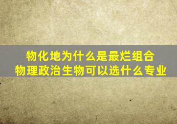 物化地为什么是最烂组合 物理政治生物可以选什么专业